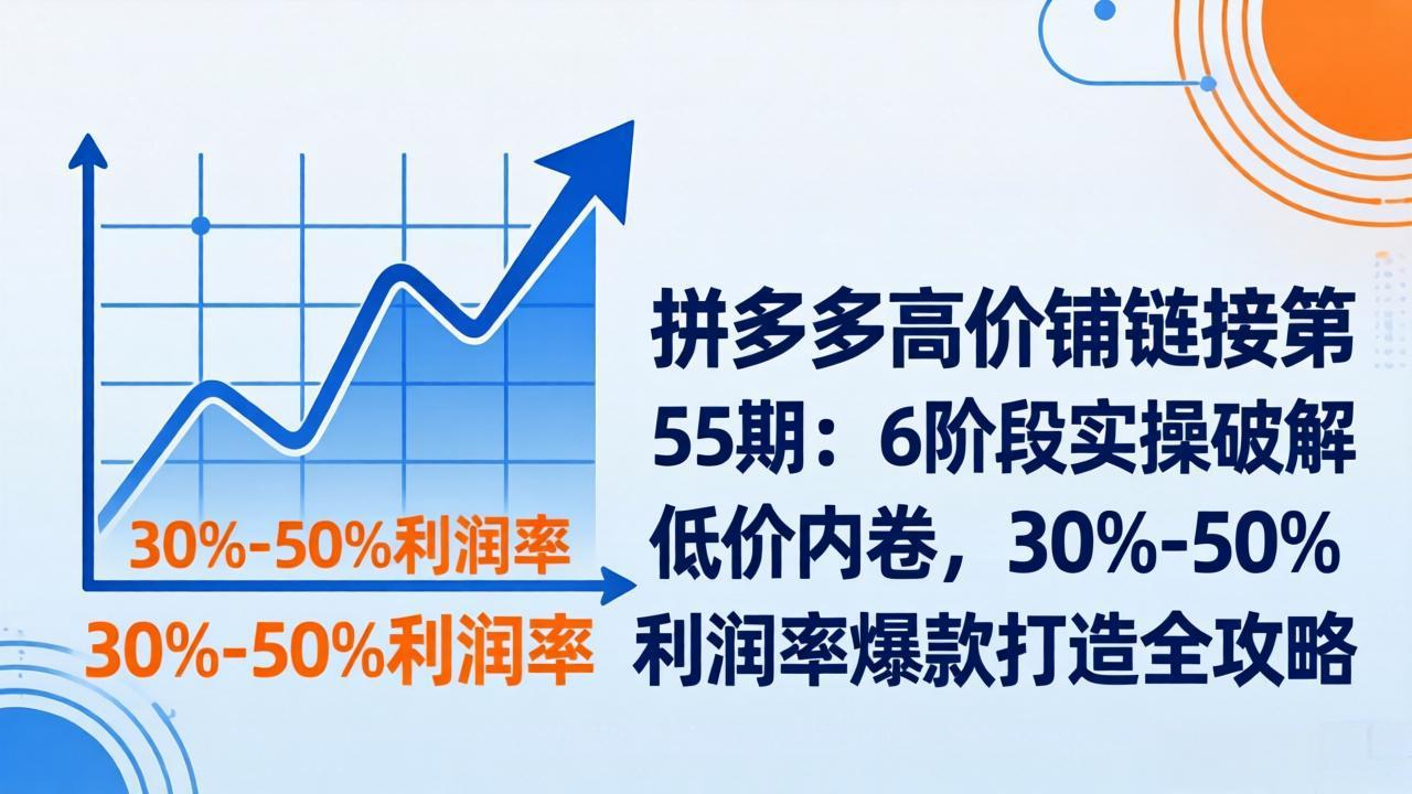 拼多多高价铺链接第55期：6阶段实操破解低价内卷，30%-50%利润率爆款打造全攻略-源研社
