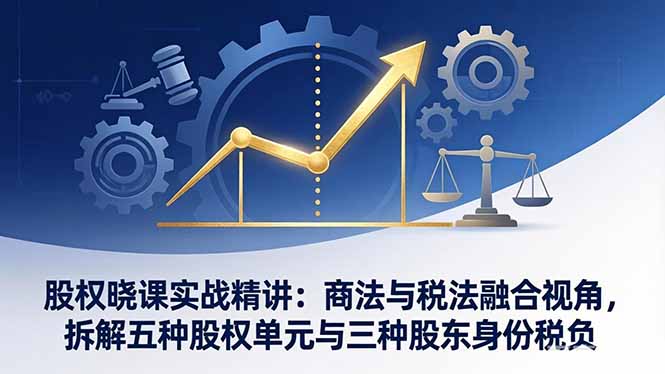 股权晓课实战精讲：商法与税法融合视角，拆解五种股权单元与三种股东身份税负-源研社