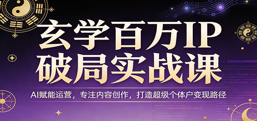 玄学百万IP破局实战课：AI赋能运营，专注内容创作，打造超级个体户变现路径-源研社