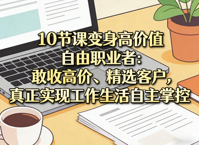 10节课变身高价值自由职业者：敢收高价、精选客户，真正实现工作生活自主掌控-源研社