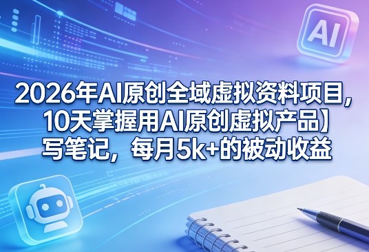 2026年AI原创全域虚拟资料项目，10天掌握用AI原创虚拟产品＋写笔记，每月5k+的被动收益-源研社
